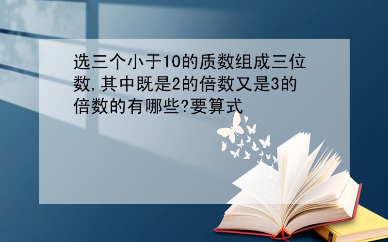 选三个小于10的质数组成三位数,其中既是2的倍数又是3的倍数的有哪些?要算式