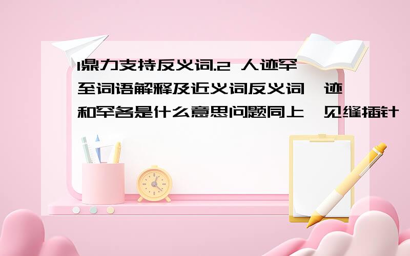 1鼎力支持反义词.2 人迹罕至词语解释及近义词反义词,迹和罕各是什么意思问题同上,见缝插针、无隙可乘、奇花异卉、不可计数、应接不暇、慌慌惚惚