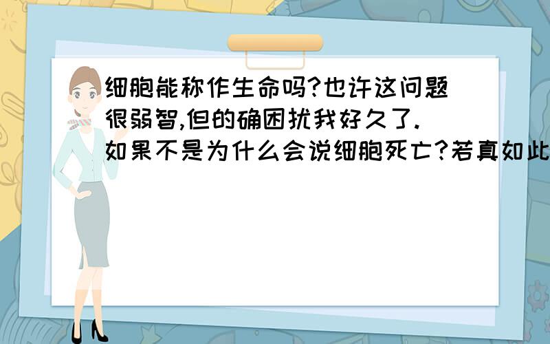 细胞能称作生命吗?也许这问题很弱智,但的确困扰我好久了.如果不是为什么会说细胞死亡?若真如此,我便是由数以万亿计的生命组成,那我们真的不会孤单吧.谢谢