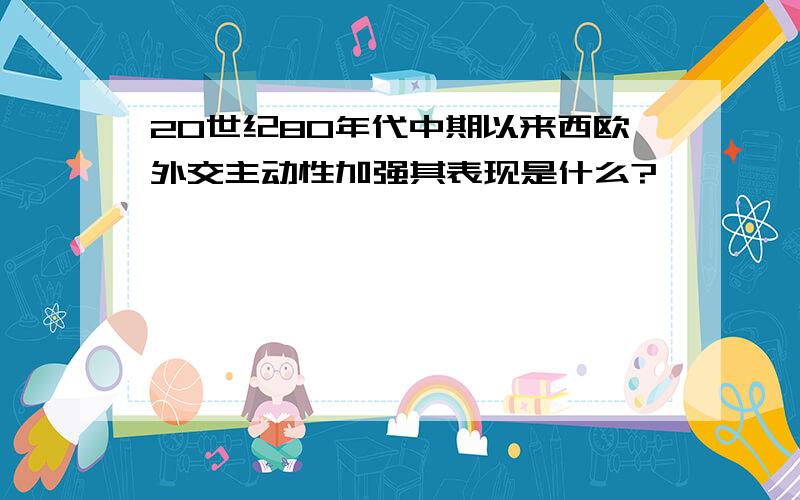 20世纪80年代中期以来西欧外交主动性加强其表现是什么?