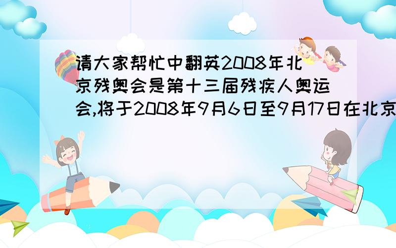 请大家帮忙中翻英2008年北京残奥会是第十三届残疾人奥运会,将于2008年9月6日至9月17日在北京举行,共有20个大项.其中18项比赛在北京举行,帆船比赛在青岛举行,马术比赛在香港举行.   北京残