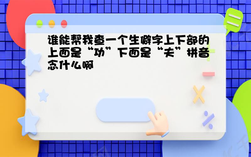 谁能帮我查一个生僻字上下部的上面是“功”下面是“夫”拼音念什么啊