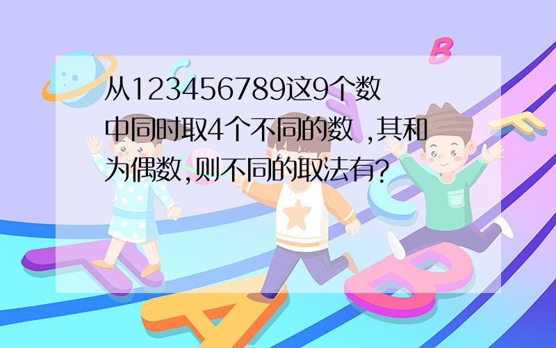 从123456789这9个数中同时取4个不同的数 ,其和为偶数,则不同的取法有?