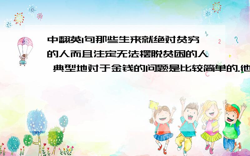 中翻英1句那些生来就绝对贫穷的人而且注定无法摆脱贫困的人 典型地对于金钱的问题是比较简单的.他们很早就学会不期待自己会成为富人所以就避免在这样的志向上浪费感情了.他们在追求