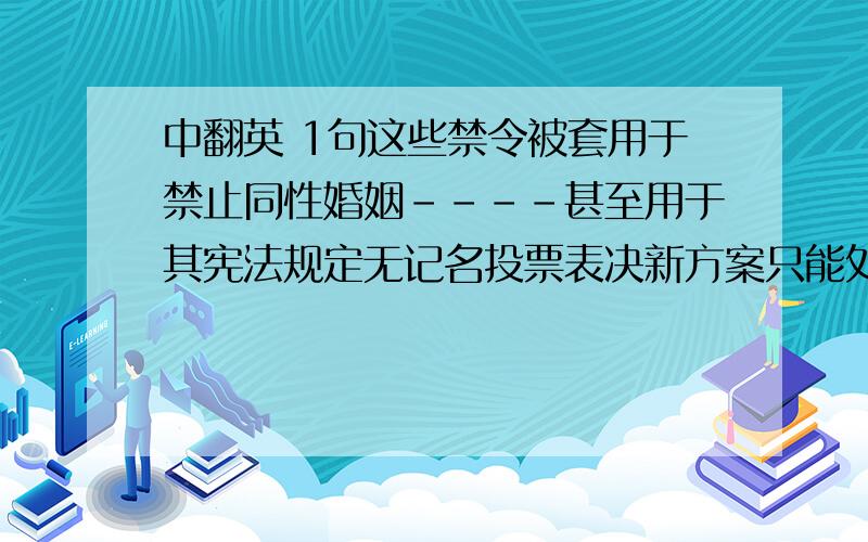 中翻英 1句这些禁令被套用于禁止同性婚姻----甚至用于其宪法规定无记名投票表决新方案只能处理一个问题的那些州----而且措辞模糊到得用水晶球来切实弄清楚他们会禁止怎样的法律保护.