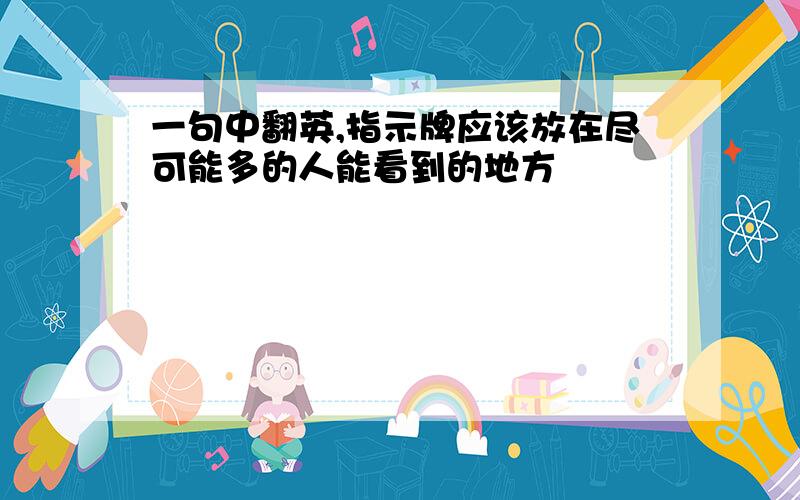 一句中翻英,指示牌应该放在尽可能多的人能看到的地方