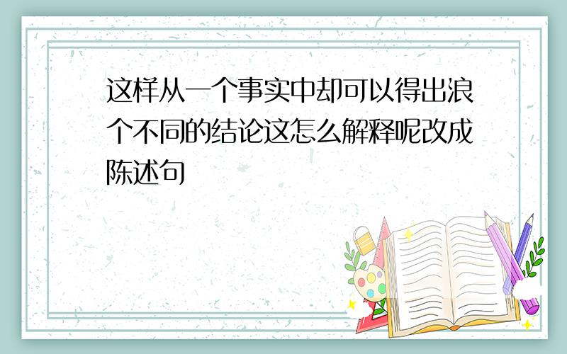 这样从一个事实中却可以得出浪个不同的结论这怎么解释呢改成陈述句