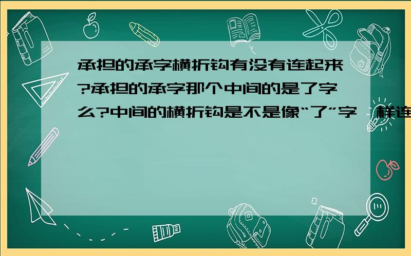 承担的承字横折钩有没有连起来?承担的承字那个中间的是了字么?中间的横折钩是不是像“了”字一样连起来的?