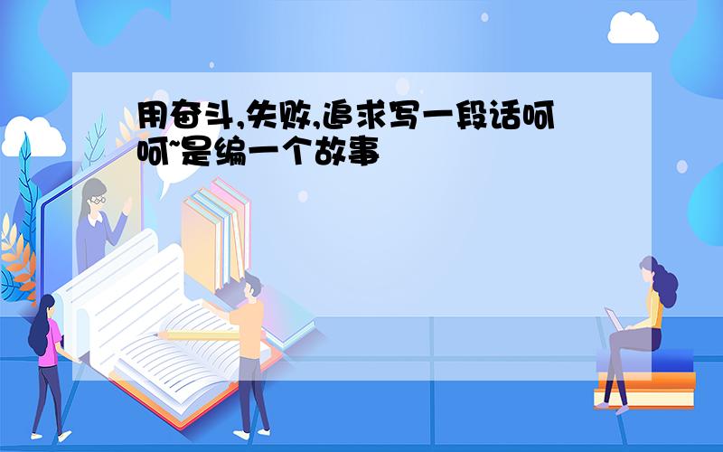 用奋斗,失败,追求写一段话呵呵~是编一个故事