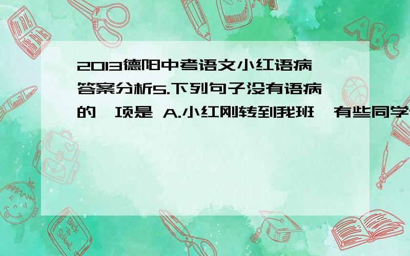 2013德阳中考语文小红语病答案分析5.下列句子没有语病的一项是 A.小红刚转到我班,有些同学还不认识.B.王老师亲切地走过来对我说：“你要注意保护嗓子啊!” C.在失意的季节里,我们要把人