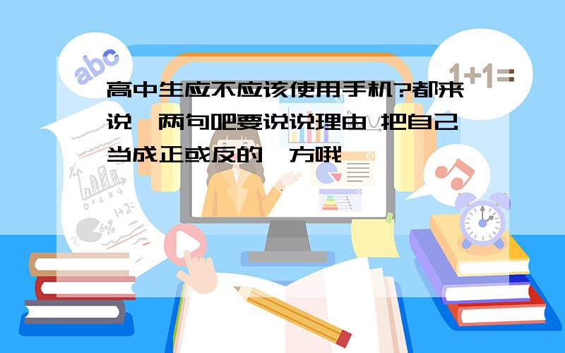 高中生应不应该使用手机?都来说一两句吧要说说理由 把自己当成正或反的一方哦