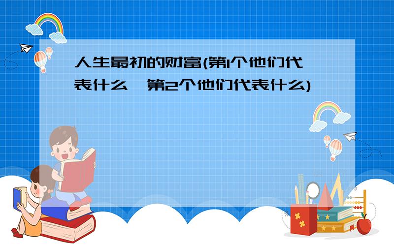 人生最初的财富(第1个他们代表什么,第2个他们代表什么)