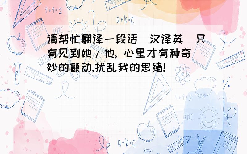 请帮忙翻译一段话（汉译英）只有见到她/他, 心里才有种奇妙的颤动,扰乱我的思绪!