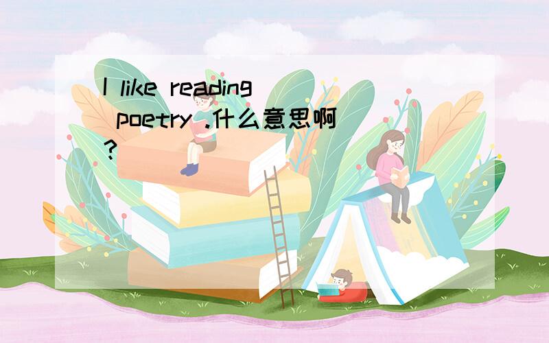 I like reading poetry .什么意思啊?