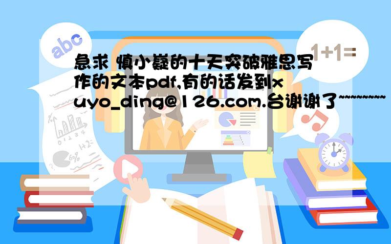 急求 慎小嶷的十天突破雅思写作的文本pdf,有的话发到xuyo_ding@126.com.台谢谢了~~~~~~~~