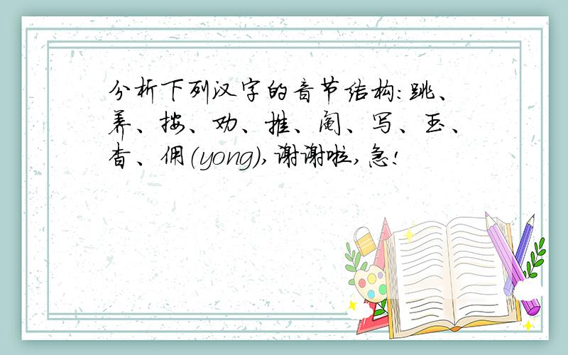 分析下列汉字的音节结构：跳、养、按、劝、推、阄、写、玉、杳、佣（yong）,谢谢啦,急!