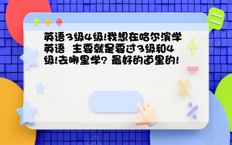 英语3级4级!我想在哈尔滨学英语  主要就是要过3级和4级!去哪里学? 最好的道里的!