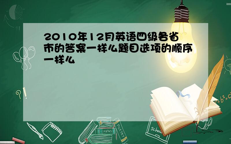 2010年12月英语四级各省市的答案一样么题目选项的顺序一样么