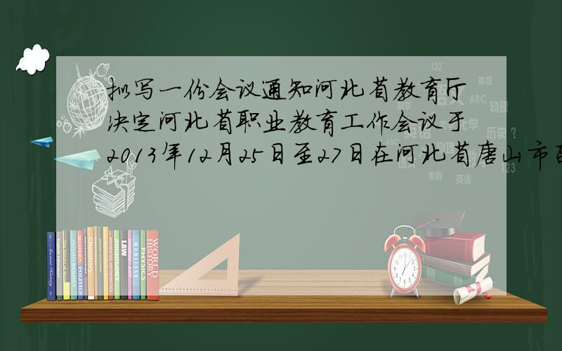 拟写一份会议通知河北省教育厅决定河北省职业教育工作会议于2013年12月25日至27日在河北省唐山市召开,于11月28日发出会议通知.会议的内容是研究和探讨我省当前职业教育办学中的热点问题