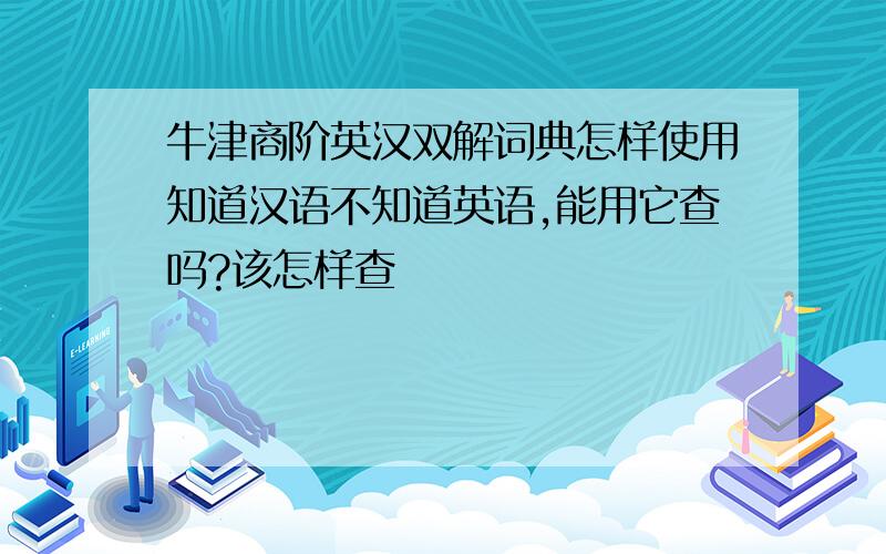 牛津商阶英汉双解词典怎样使用知道汉语不知道英语,能用它查吗?该怎样查