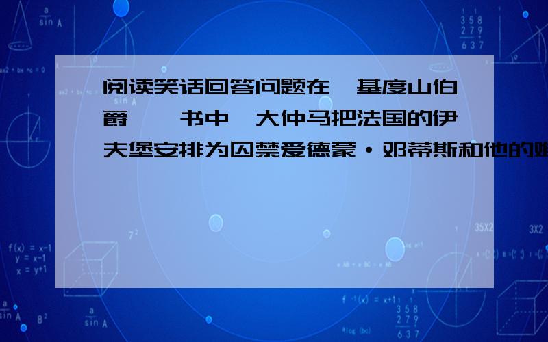 阅读笑话回答问题在《基度山伯爵》一书中,大仲马把法国的伊夫堡安排为囚禁爱德蒙·邓蒂斯和他的难友法利亚长老的监狱.1844年该书出版后,无数好奇的读者纷纷来到这座阴凄的古堡参观.古