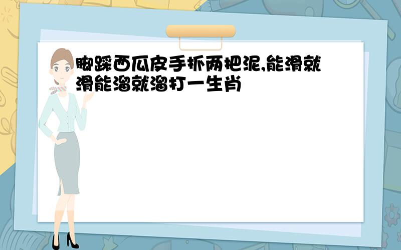 脚踩西瓜皮手抓两把泥,能滑就滑能溜就溜打一生肖