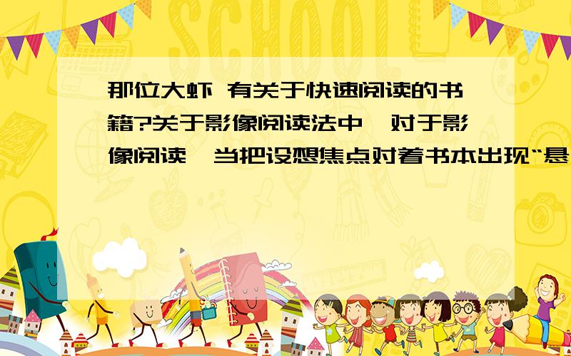 那位大虾 有关于快速阅读的书籍?关于影像阅读法中,对于影像阅读,当把设想焦点对着书本出现“悬页”后,是不是需要调整焦点,必须能看清书上面的字迹?我只能看到中间悬页上的文字,而且