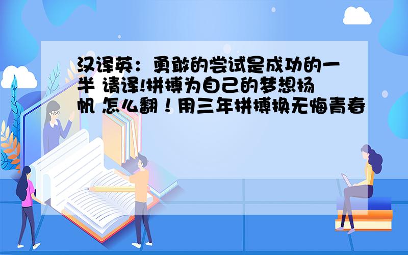 汉译英：勇敢的尝试是成功的一半 请译!拼搏为自己的梦想扬帆 怎么翻！用三年拼搏换无悔青春