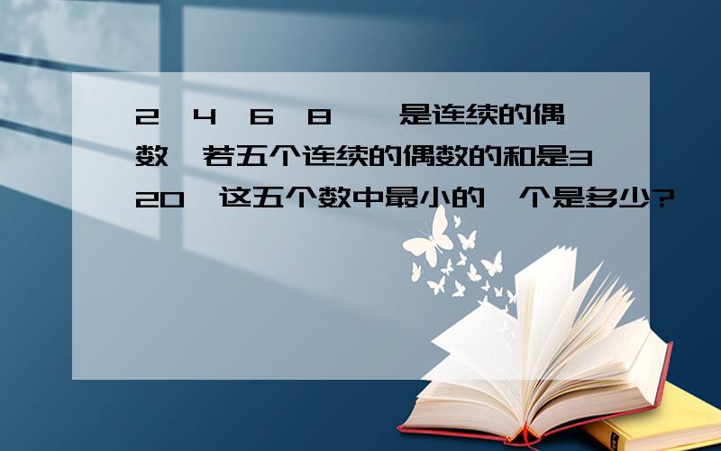 2、4、6、8……是连续的偶数,若五个连续的偶数的和是320,这五个数中最小的一个是多少?