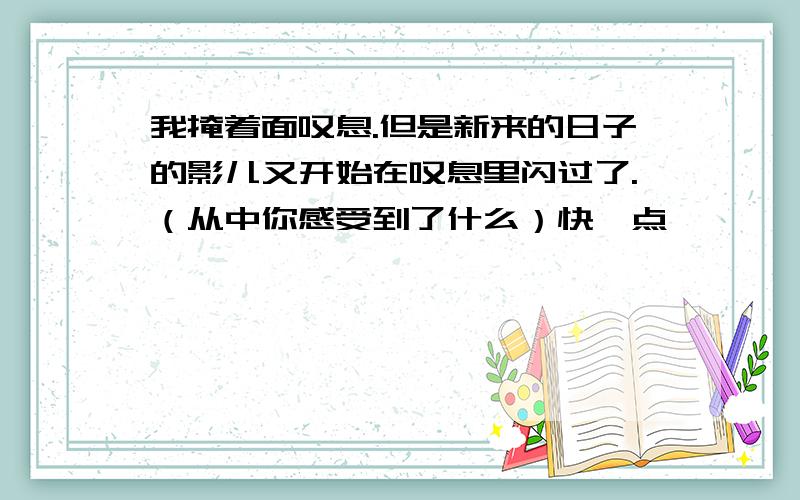 我掩着面叹息.但是新来的日子的影儿又开始在叹息里闪过了.（从中你感受到了什么）快一点