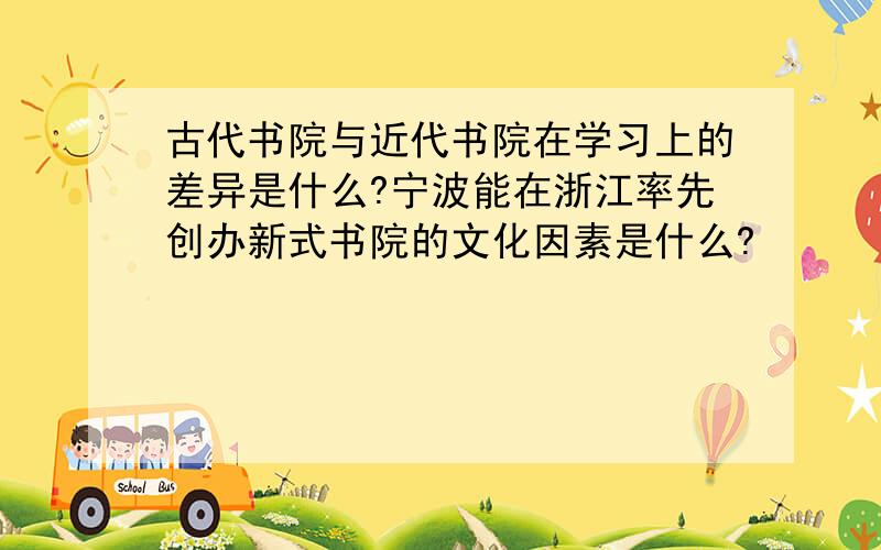 古代书院与近代书院在学习上的差异是什么?宁波能在浙江率先创办新式书院的文化因素是什么?