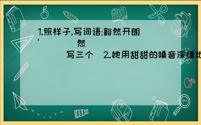 1.照样子,写词语:豁然开朗'(    )然(       )(写三个)2.她用甜甜的嗓音深情地为我吟唱,轻轻的,(像)三月的和风,(像)小溪的流水.(照样子,写句子,用括号括起来的字造句)