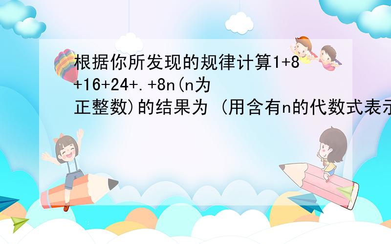 根据你所发现的规律计算1+8+16+24+.+8n(n为正整数)的结果为 (用含有n的代数式表示）