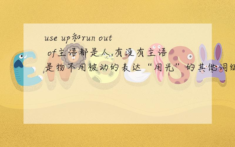 use up和run out of主语都是人,有没有主语是物不用被动的表达“用光”的其他词组