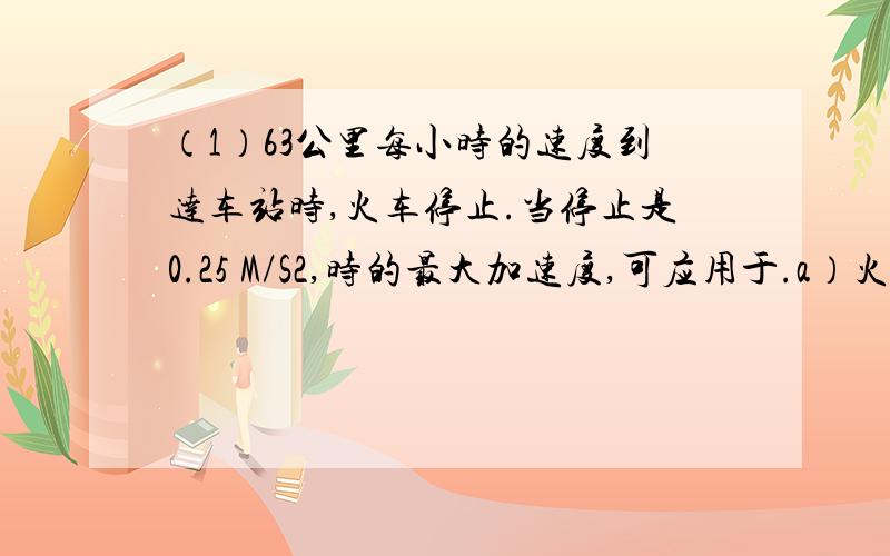 （1）63公里每小时的速度到达车站时,火车停止.当停止是0.25 M/S2,时的最大加速度,可应用于.a）火车停下来所需的最短时间是什么?b）在什么样的最小距离从站施加制动来阻止它?（2）一辆汽车