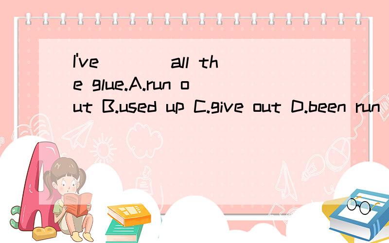 I've____all the glue.A.run out B.used up C.give out D.been run out ofB 、C、 D 三个选项意思相近,但正确答案是B,Why?