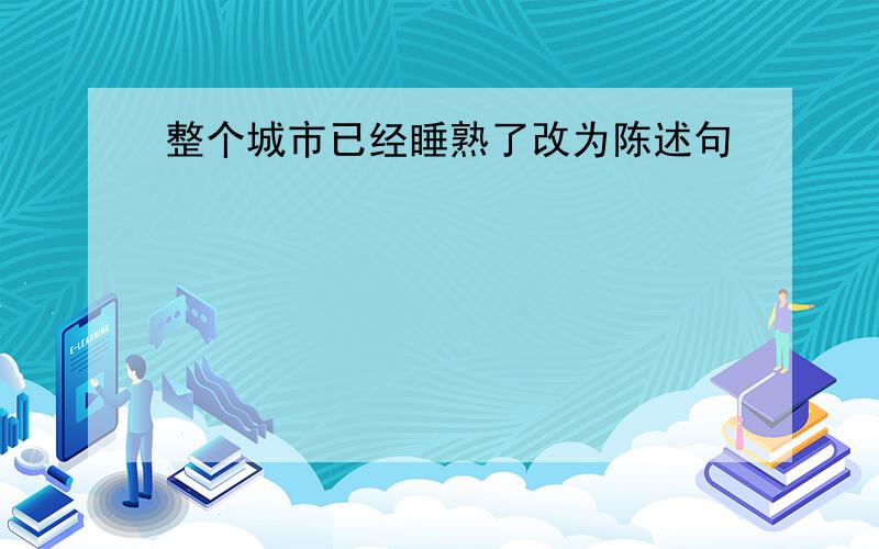 整个城市已经睡熟了改为陈述句