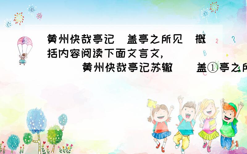 黄州快哉亭记(盖亭之所见)概括内容阅读下面文言文,         黄州快哉亭记苏辙　　盖①亭之所见②,南北百里,东西一舍③.涛澜汹涌,风云开合.昼则舟楫出没于其前,夜则鱼龙④悲啸于其下.变化