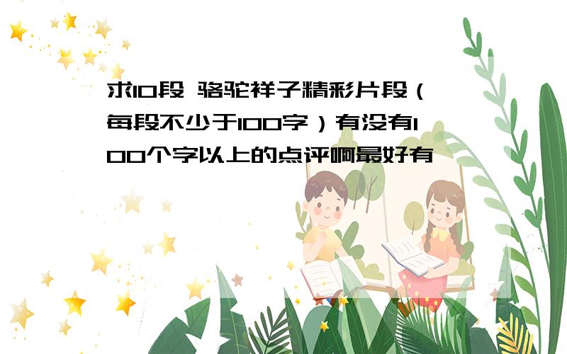 求10段 骆驼祥子精彩片段（每段不少于100字）有没有100个字以上的点评啊最好有