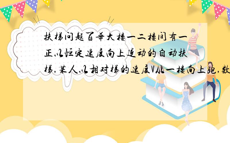 扶梯问题百华大楼一二楼间有一正以恒定速度向上运动的自动扶梯,某人以相对梯的速度V从一楼向上跑,数得梯子有N1级：到二楼后他有反过来以相对梯的速度V向下跑至一楼,数得梯子有N2级,那