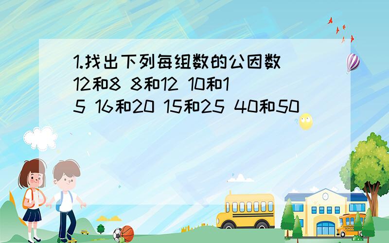 1.找出下列每组数的公因数 12和8 8和12 10和15 16和20 15和25 40和50