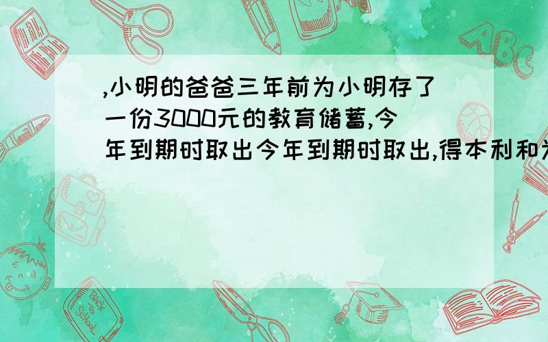 ,小明的爸爸三年前为小明存了一份3000元的教育储蓄,今年到期时取出今年到期时取出,得本利和为3243元,年今年到期时取出,得本利和为3243元,年利率是多少?(用方程）