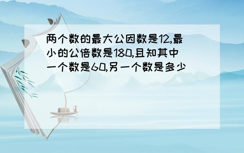 两个数的最大公因数是12,最小的公倍数是180,且知其中一个数是60,另一个数是多少