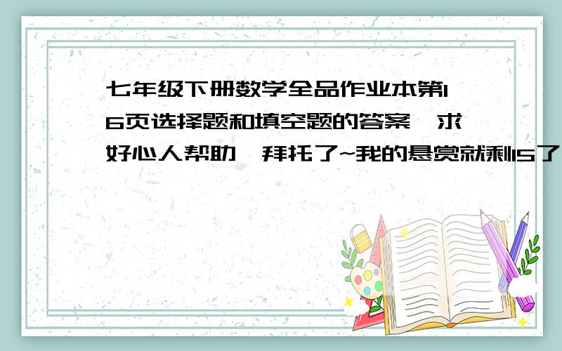 七年级下册数学全品作业本第16页选择题和填空题的答案,求好心人帮助,拜托了~我的悬赏就剩15了，求好心人一定要告诉我。