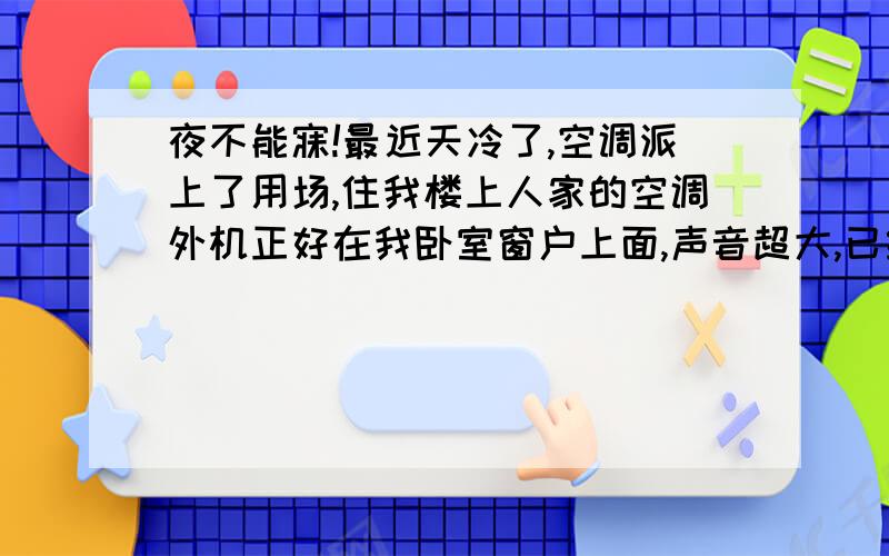 夜不能寐!最近天冷了,空调派上了用场,住我楼上人家的空调外机正好在我卧室窗户上面,声音超大,已经影响到我的正常作息,请问该怎么处置?