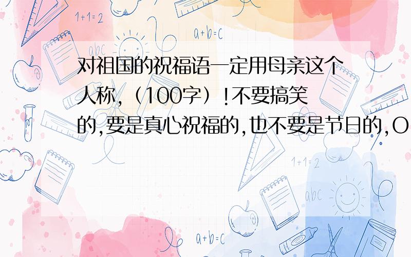 对祖国的祝福语一定用母亲这个人称,（100字）!不要搞笑的,要是真心祝福的,也不要是节日的,OK?