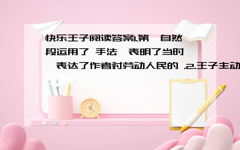 快乐王子阅读答案1.第一自然段运用了 手法,表明了当时 ,表达了作者对劳动人民的 .2.王子主动要求将自己身上的金片拿下来给穷人,表现了王子 .