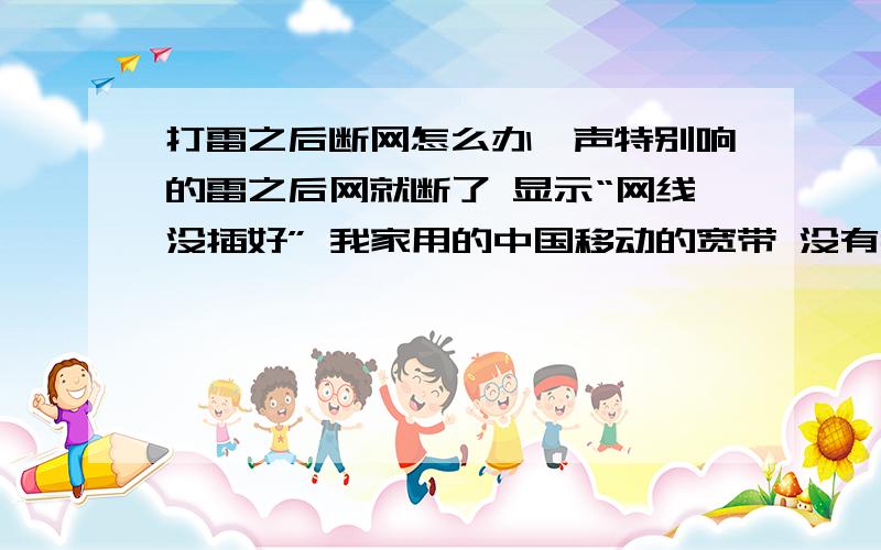 打雷之后断网怎么办一声特别响的雷之后网就断了 显示“网线没插好” 我家用的中国移动的宽带 没有猫 就一根网线