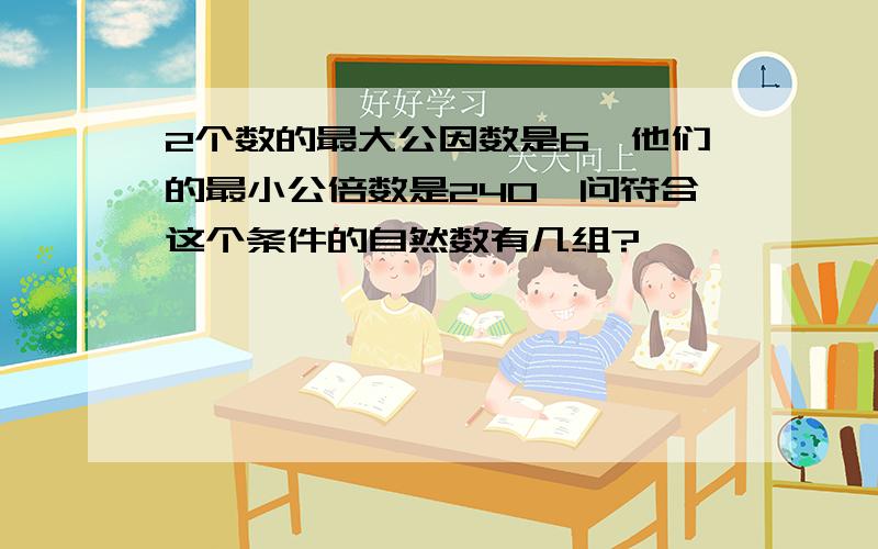 2个数的最大公因数是6,他们的最小公倍数是240,问符合这个条件的自然数有几组?