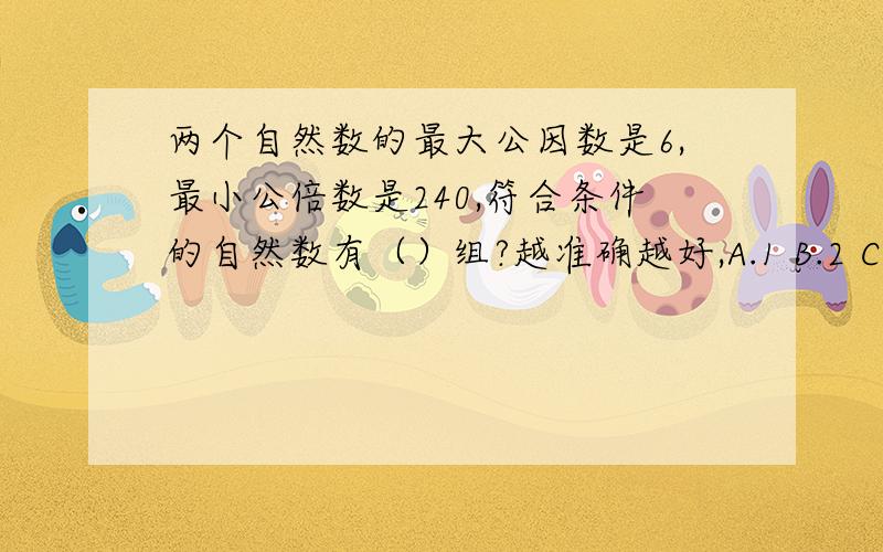 两个自然数的最大公因数是6,最小公倍数是240,符合条件的自然数有（）组?越准确越好,A.1 B.2 C.3 D.4